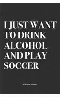 I Just Want To Drink Alcohol And Play Soccer: A 6x9 Inch Diary Notebook Journal With A Bold Text Font Slogan On A Matte Cover and 120 Blank Lined Pages Makes A Great Alternative To A Card