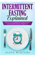 Intermittent Fasting Explained: How to Live an Intermittent Fasting Lifestyle and Unlock the Secrets to Weight Loss.