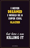 I Never Dreamed I would Be A Super Cool Glazier But Here I Am Killing It: Career Motivational Quotes 6x9 120 Pages Blank Lined Notebook Journal