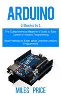 Arduino: 2 Books in 1: The Comprehensive Beginner's Guide to Take Control of Arduino Programming & Best Practices to Excel While Learning Arduino Programming