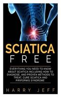 Sciatica Free: Everything You Need to Know about Sciatica Including How to Diagnose, and Proven Methods to Treat, Cure Sciatica and Piriformis Syndrome