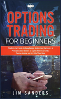 Options Trading for Beginners: The Kickstart Guide for Busy People. Understand the Basics & Principles about Options to Exploit Them to Create a Passive Income and Get Rid of Your