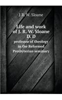 Life and work of J. R. W. Sloane D. D professor of theology in the Reformed Presbyterian seminary