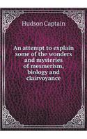 An attempt to explain some of the wonders and mysteries of mesmerism, biology and clairvoyance