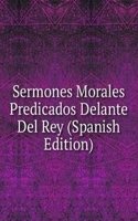 Sermones Morales Predicados Delante Del Rey (Spanish Edition)