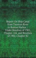 Report On Ship Canal from Taunton River to Boston Harbor .: Under Resolves of 1901, Chapter 104, and Resolves of 1902, Chapter 82