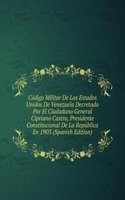 Codigo Militar De Los Estados Unidos De Venezuela Decretado Por El Ciudadano General Cipriano Castro, Presidente Constitucional De La Republica En 1903 (Spanish Edition)