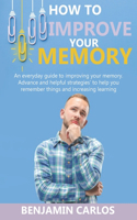 How to Improve Your Memory: An everyday guide to improving your memory. Advance and helpful strategies to help you remember things and increasing learning