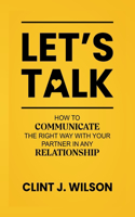 Let's Talk: How to Communicate the Right Way with Your Partner in any Relationship