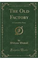 The Old Factory: A Lancashire Story (Classic Reprint)