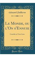 Le Monde, ou l'On s'Ennuie: Comédie en Trois Actes (Classic Reprint)