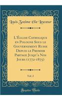 L'Eglise Catholique en Pologne Sous le Gouvernement Russe Depuis le Premier Partage Jusqu'a Nos Jours (1772-1875), Vol. 2 (Classic Reprint)