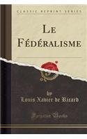 Le Fédéralisme (Classic Reprint)
