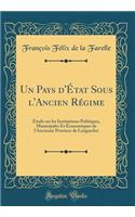 Un Pays d'ï¿½tat Sous l'Ancien Rï¿½gime: ï¿½tude Sur Les Institutions Politiques, Municipales Et ï¿½conomiques de l'Ancienne Province de Languedoc (Classic Reprint)