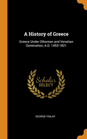 A History of Greece: Greece Under Othoman and Venetian Domination, A.D. 1453-1821