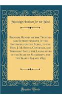 Biennial Report of the Trustees and Superintendent of the Institute for the Blind, to the Hon. J. M. Stone, Governor, and Through Him to the Legislature of the State of Mississippi, for the Years 1894 and 1895 (Classic Reprint)
