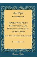 Narratives, Pious Meditations, and Religious Exercises, of Ann Byrd: Late of the City of New York, Deceased (Classic Reprint)