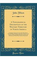 A Topographical Description of the Western Territory of North America: Containing a Succinct Account of Its Soil, Climate, Natural History, Population, Agriculture, Manners, and Customs, With an Ample Description of the Several Divisions Into Which