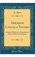 Abraham Lincoln Ãntimo: Apuntes HistÃ³rico-AnecdÃ³ticos de Su Vida Y de Su Ã?poca (Classic Reprint)