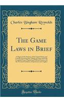 The Game Laws in Brief: A Digest of the Statutes of the United States and Canada Governing the Taking of Game and Fish; Compiled From Original and Official Sources, for the Practical Guidance of Sportsmen and Anglers (Classic Reprint)