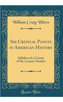 Six Critical Points in American History: Syllabus of a Course of Six Lecture-Studies (Classic Reprint)