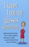 I Know I Put My Glasses Somewhere: Lighthearted Devotions With a Little Laughter... Because We Might as Well Embrace Those Senior Moments!