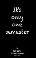 It's Only One Semester Fall 2017: 6 Month College/High School Student Planner. Prioritize Classes and Activities. Calendars, Blank Lists, Graphs, Schedule. Class Pages-Projects, Labs, Exams, Contacts.