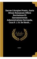 Sacrae Liturgiae Praxis, Juxta Ritum Romanum Officii Recitatione Et Sacramentorum Administratione Servanda, Cura P. J. B. De Herdt...
