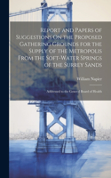 Report and Papers of Suggestions On the Proposed Gathering Grounds for the Supply of the Metropolis From the Soft-Water Springs of the Surrey Sands