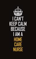 I Can't Keep Calm Because I Am A Home Care Nurse: Motivational Career Pride Quote 6x9 Blank Lined Job Inspirational Notebook Journal