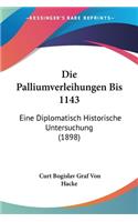 Die Palliumverleihungen Bis 1143: Eine Diplomatisch Historische Untersuchung (1898)(German)