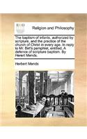 The Baptism of Infants, Authorized by Scripture, and the Practice of the Church of Christ in Every Age. in Reply to Mr. Birt's Pamphlet, Entitled, a Defence of Scripture Baptism. by Herert Mends.