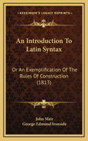 An Introduction to Latin Syntax: Or an Exemplification of the Rules of Construction (1813)