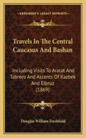 Travels in the Central Caucasus and Bashan: Including Visits To Ararat And Tabreez And Ascents Of Kazbek And Elbruz (1869)