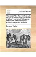 Case of the Hanover Forces, in the Pay of Great-Britain, Impartially and Freely Examined. with Some Seasonable Reflexions on the Present Conjuncture of Affairs.