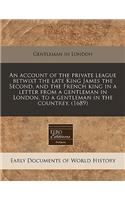An Account of the Private League Betwixt the Late King James the Second, and the French King in a Letter from a Gentleman in London, to a Gentleman in the Countrey. (1689)