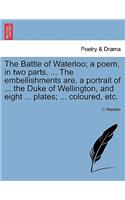 The Battle of Waterloo; A Poem, in Two Parts. ... the Embellishments Are, a Portrait of ... the Duke of Wellington, and Eight ... Plates; ... Coloured, Etc.
