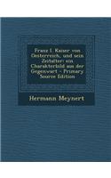 Franz I. Kaiser Von Oesterreich, Und Sein Zeitalter: Ein Charakterbild Aus Der Gegenwart - Primary Source Edition: Ein Charakterbild Aus Der Gegenwart - Primary Source Edition