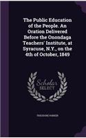 The Public Education of the People. An Oration Delivered Before the Onondaga Teachers' Institute, at Syracuse, N.Y., on the 4th of October, 1849