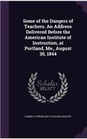 Some of the Dangers of Teachers. An Address Delivered Before the American Institute of Instruction, at Portland, Me., August 30, 1844