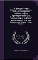 American Primer; a Political Text-book and Voters Guide, Comprising Twelve Lessons in Practical Americanism, and A First Reader for First Voters, Giving Valuable Historic Facts and Modern Instances, to be Used in Connection With the Primer Volume 1