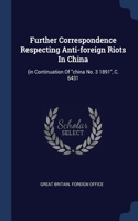 Further Correspondence Respecting Anti-foreign Riots In China: (in Continuation Of "china No. 3 1891", C. 6431