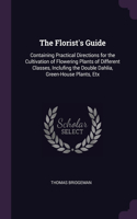 Florist's Guide: Containing Practical Directions for the Cultivation of Flowering Plants of Different Classes, Inclufing the Double Dahlia, Green-House Plants, Etx
