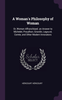 A Woman's Philosophy of Woman: Or, Woman Affranchised. an Answer to Michelet, Proudhon, Girardin, Legouvé, Comte, and Other Modern Innovators