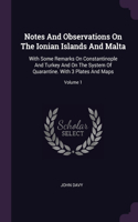 Notes And Observations On The Ionian Islands And Malta: With Some Remarks On Constantinople And Turkey And On The System Of Quarantine. With 3 Plates And Maps; Volume 1