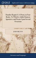 Paradise Regain'd. a Poem, in Four Books. to Which Is Added Samson Agonistes; And Poems Upon Several Occasions: With a Tractate of Education. the Author John Milton
