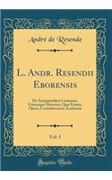 L. Andr. Resendii Eborensis, Vol. 1: de Antiquitatibus LusitaniÃ¦, CÃ¦teraque Historica, QuÃ¦ Extant, Opera, Conimbricensis AcademiÃ¦ (Classic Reprint)