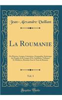 La Roumanie, Vol. 3: Ou Histoire, Langue, Littérature, Orographie, Statistique des Peuples de la Langue d'Or, Ardialiens, Vallaques Et Moldaves, Résumés Sous le Nom de Romans (Classic Reprint)