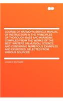 Course of Harmony; Being a Manual of Instruction in the Principles of Thorough-Bass and Harmony. Compiled from the Works of the Best Writers on Musical Science, and Containing Numerous Examples and Exercises, Selected from Various Sources