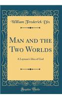 Man and the Two Worlds: A Layman's Idea of God (Classic Reprint): A Layman's Idea of God (Classic Reprint)